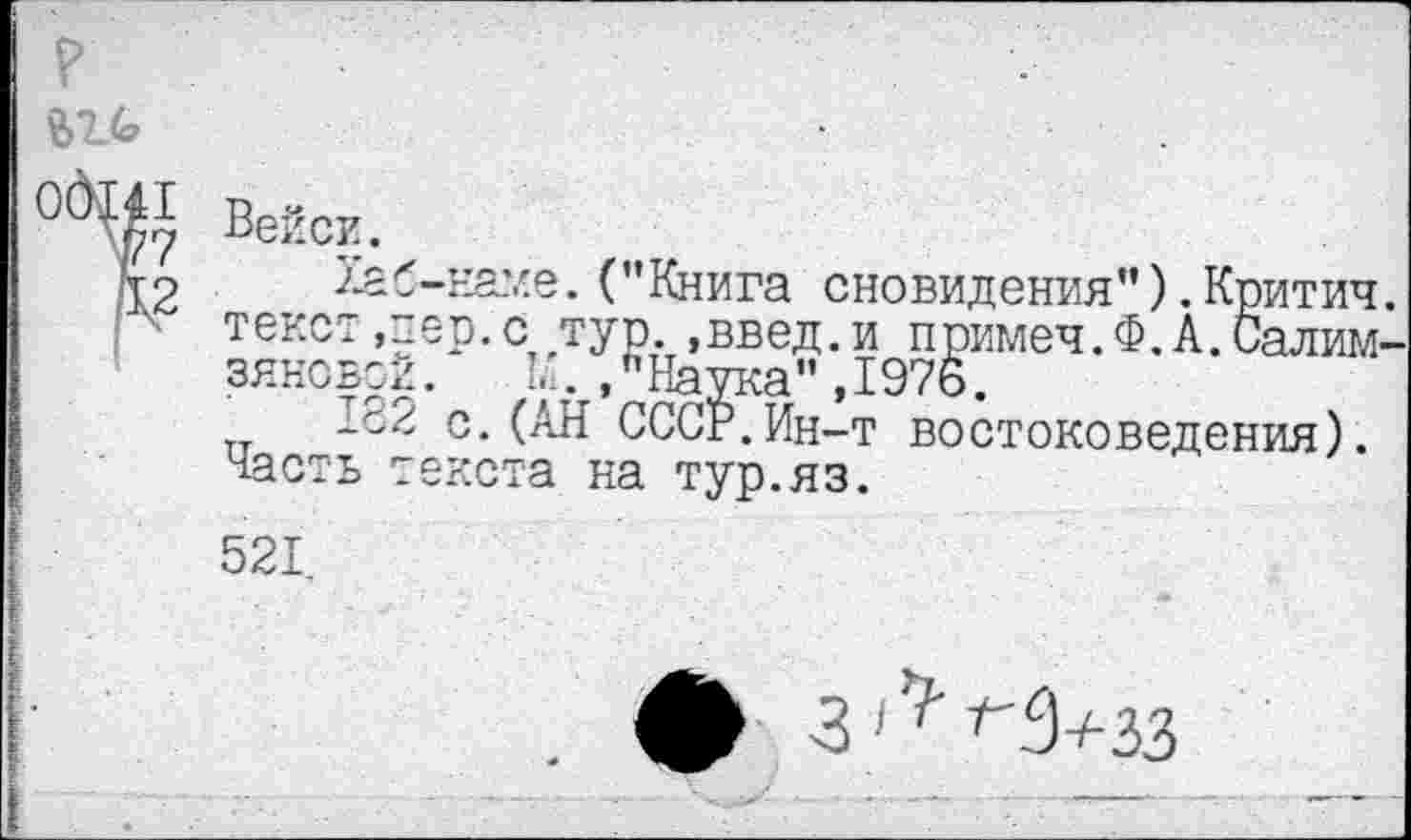 ﻿1аб-Еаме. (’’Книга сновидения’’). Критич текст,"ер.с тур.,ввел.и примеч.Ф.А.Салим зяновой. И.,"Наука",1976.
122 с.(АН СССР.Ин-т востоковедения). Часть текста на тур.яз.
521.